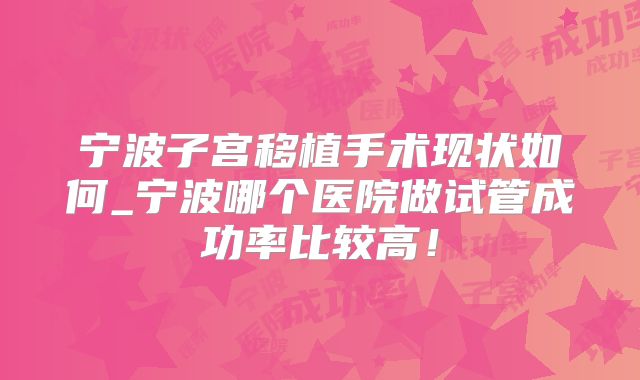 宁波子宫移植手术现状如何_宁波哪个医院做试管成功率比较高！