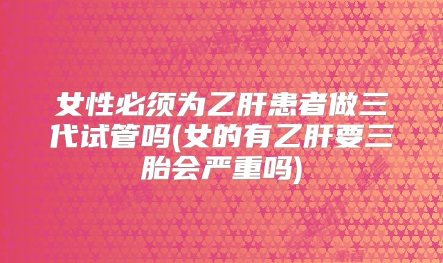 女性必须为乙肝患者做三代试管吗(女的有乙肝要三胎会严重吗)