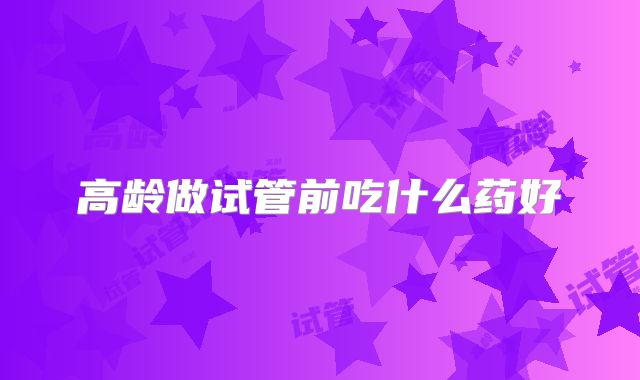 高龄做试管前吃什么药好