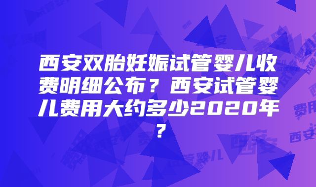 西安双胎妊娠试管婴儿收费明细公布？西安试管婴儿费用大约多少2020年？