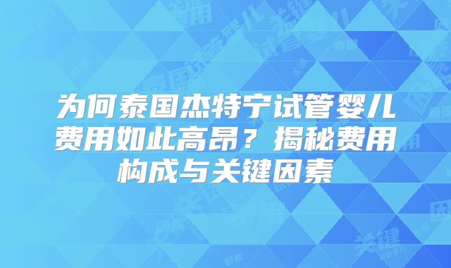 为何泰国杰特宁试管婴儿费用如此高昂？揭秘费用构成与关键因素