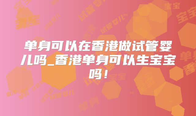 单身可以在香港做试管婴儿吗_香港单身可以生宝宝吗！