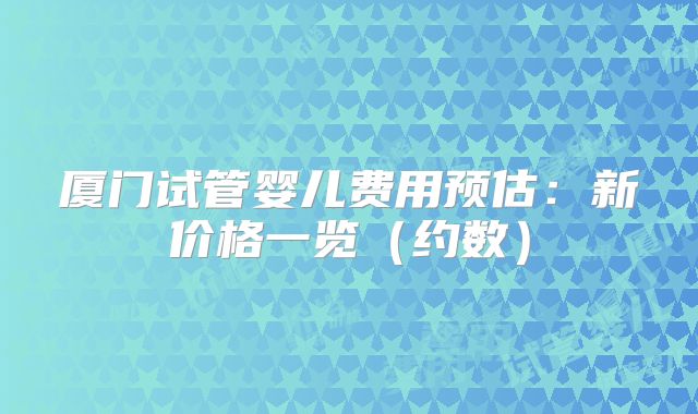 厦门试管婴儿费用预估:新价格一览(约数)
