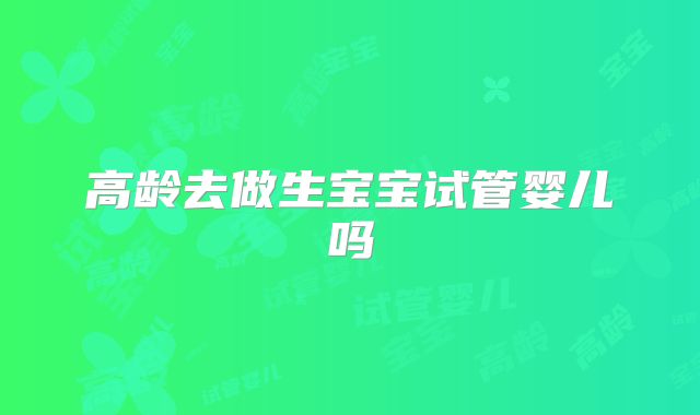 高龄去做生宝宝试管婴儿吗