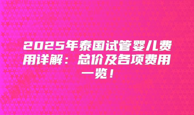 2025年泰国试管婴儿费用详解：总价及各项费用一览！