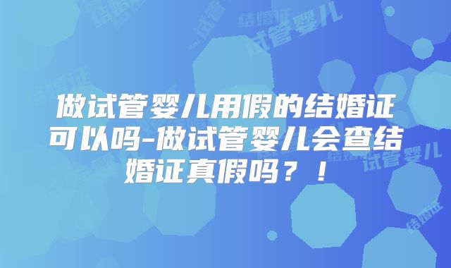 做试管婴儿用假的结婚证可以吗-做试管婴儿会查结婚证真假吗？！