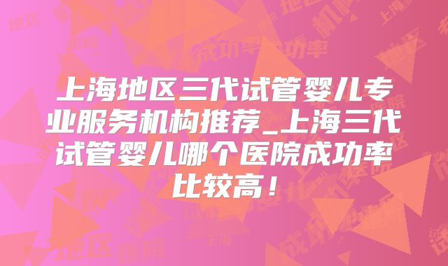上海地区三代试管婴儿专业服务机构推荐_上海三代试管婴儿哪个医院成功率比较高！