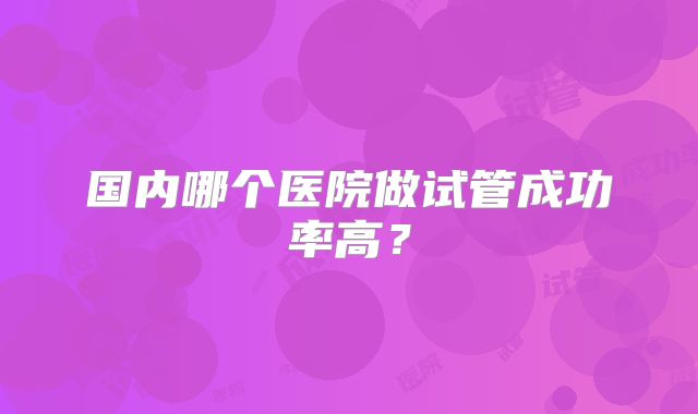 国内哪个医院做试管成功率高？