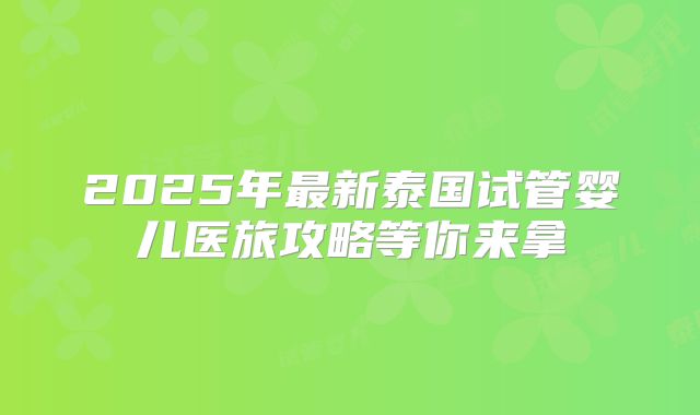 2025年最新泰国试管婴儿医旅攻略等你来拿