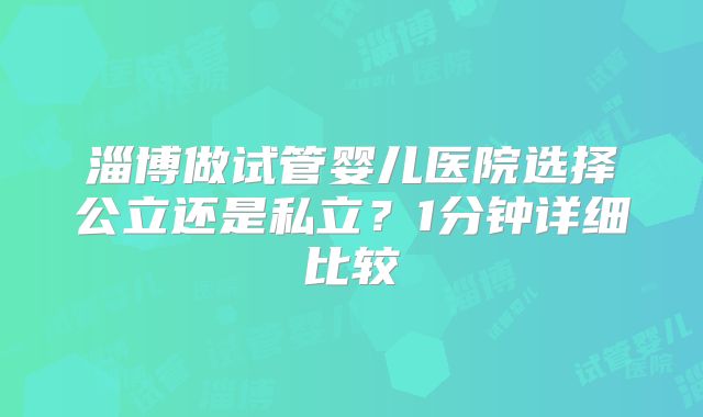 淄博做试管婴儿医院选择公立还是私立?1分钟详细比较