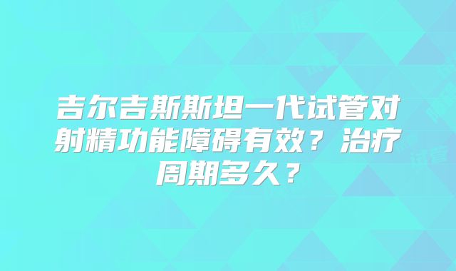 吉尔吉斯斯坦一代试管对射精功能障碍有效？治疗周期多久？