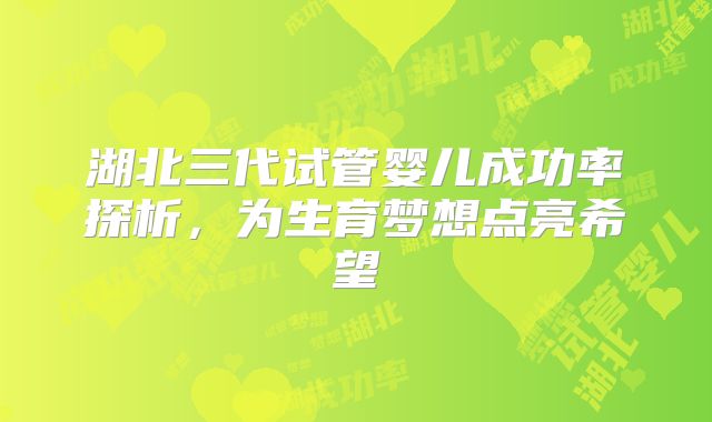 湖北三代试管婴儿成功率探析,为生育梦想点亮希望