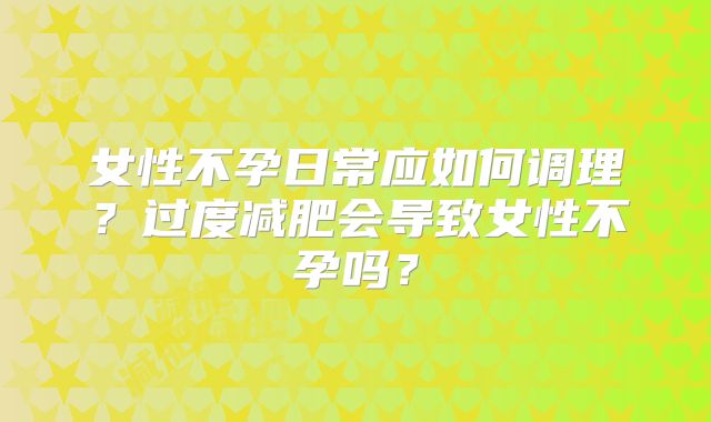 女性不孕日常应如何调理？过度减肥会导致女性不孕吗？