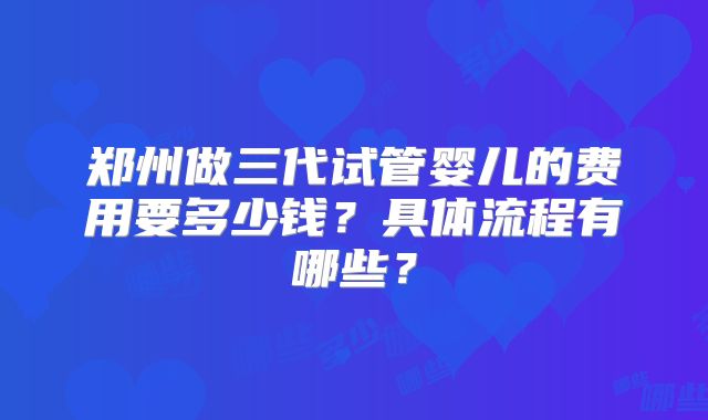郑州做三代试管婴儿的费用要多少钱？具体流程有哪些？