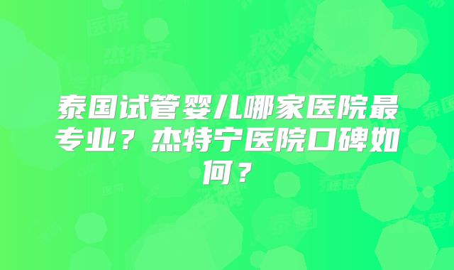 泰国试管婴儿哪家医院最专业？杰特宁医院口碑如何？