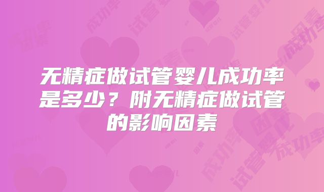 无精症做试管婴儿成功率是多少?附无精症做试管的影响因素