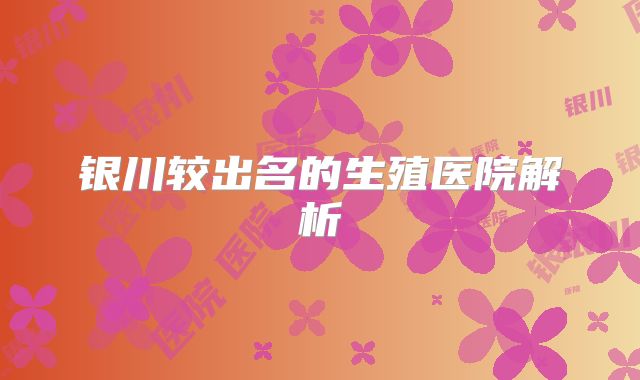 银川较出名的生殖医院解析