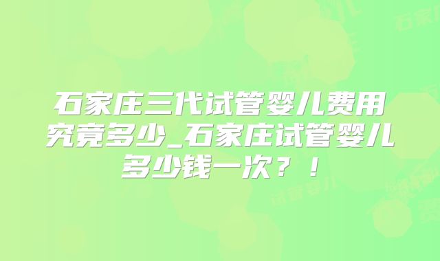 石家庄三代试管婴儿费用究竟多少_石家庄试管婴儿多少钱一次？！