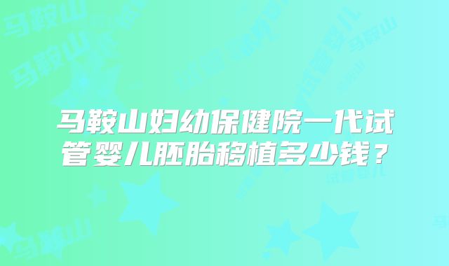马鞍山妇幼保健院一代试管婴儿胚胎移植多少钱?