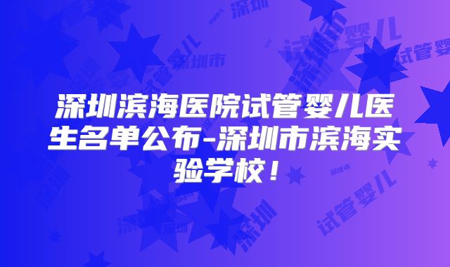 深圳滨海医院试管婴儿医生名单公布-深圳市滨海实验学校!
