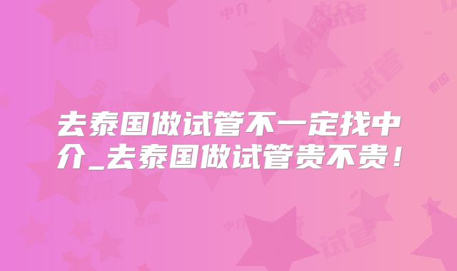 去泰国做试管不一定找中介_去泰国做试管贵不贵！