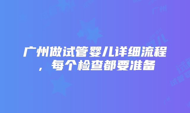 广州做试管婴儿详细流程,每个检查都要准备