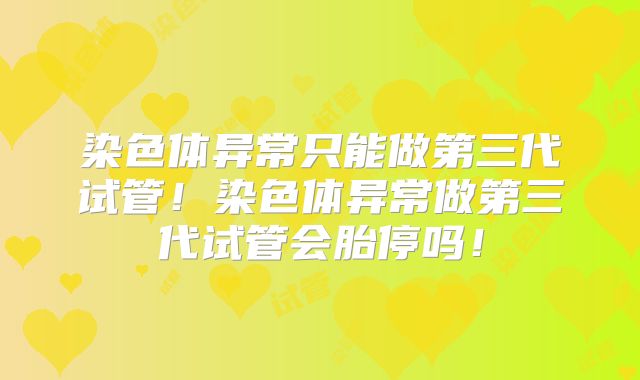 染色体异常只能做第三代试管!染色体异常做第三代试管会胎停吗!