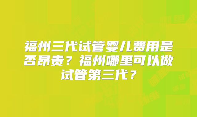 福州三代试管婴儿费用是否昂贵?福州哪里可以做试管第三代?