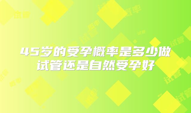 45岁的受孕概率是多少做试管还是自然受孕好