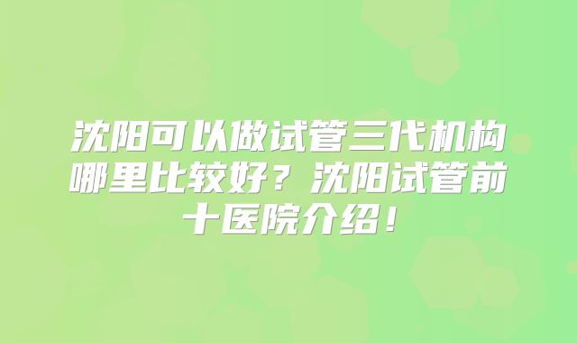 沈阳可以做试管三代机构哪里比较好?沈阳试管前十医院介绍!