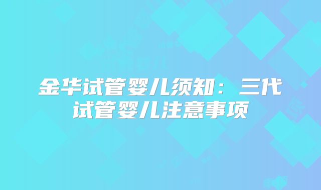 金华试管婴儿须知：三代试管婴儿注意事项