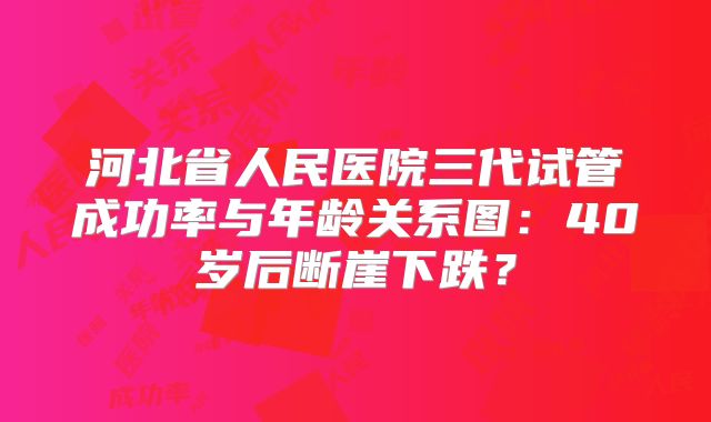 河北省人民医院三代试管成功率与年龄关系图：40岁后断崖下跌？