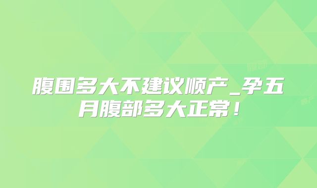 腹围多大不建议顺产_孕五月腹部多大正常！