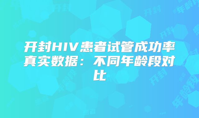 开封HIV患者试管成功率真实数据：不同年龄段对比