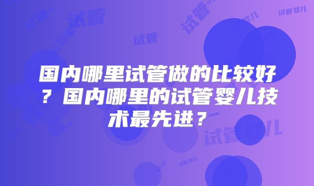 国内哪里试管做的比较好？国内哪里的试管婴儿技术最先进？