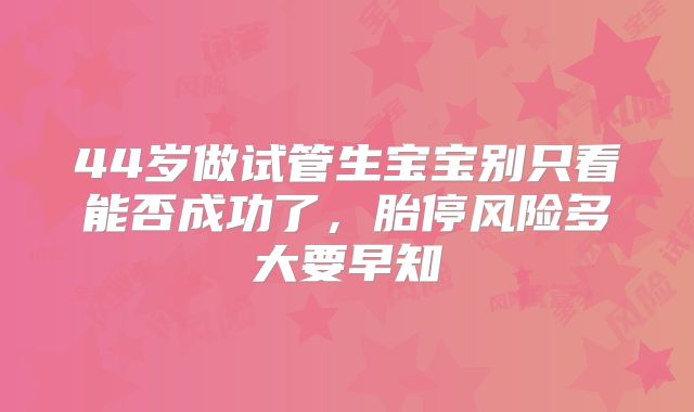 44岁做试管生宝宝别只看能否成功了,胎停风险多大要早知