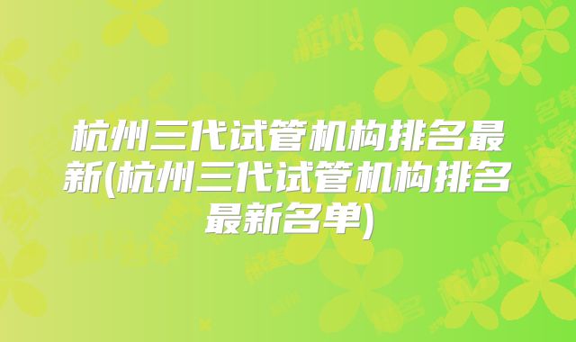 杭州三代试管机构排名最新(杭州三代试管机构排名最新名单)
