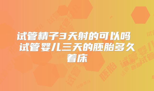 试管精子3天射的可以吗 试管婴儿三天的胚胎多久着床