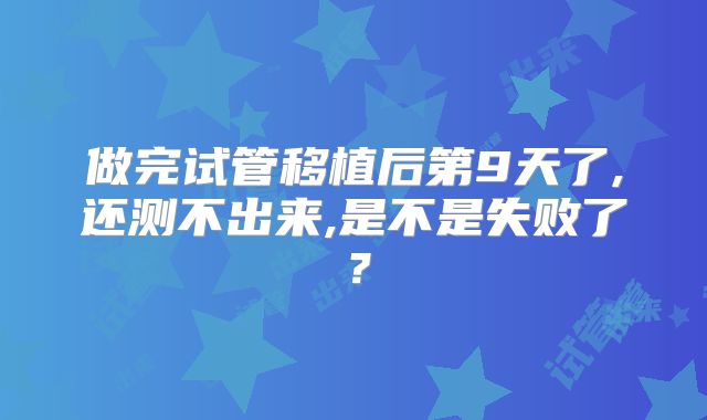 做完试管移植后第9天了,还测不出来,是不是失败了?
