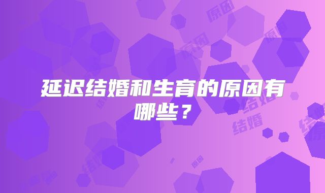 延迟结婚和生育的原因有哪些？