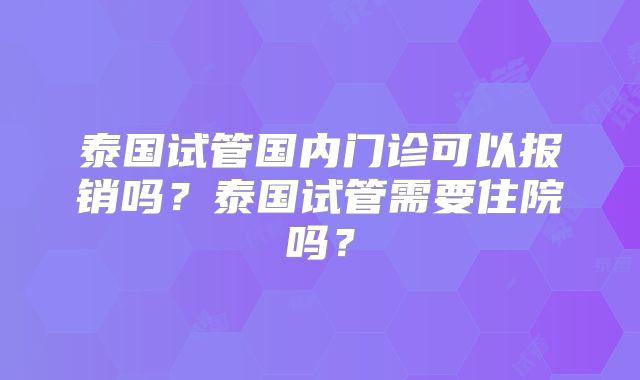 泰国试管国内门诊可以报销吗?泰国试管需要住院吗?