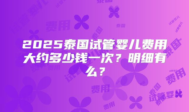 2025泰国试管婴儿费用大约多少钱一次？明细有么？