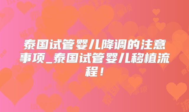 泰国试管婴儿降调的注意事项_泰国试管婴儿移植流程!