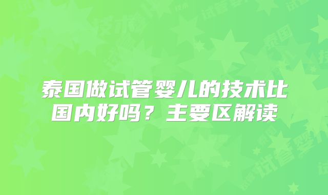泰国做试管婴儿的技术比国内好吗?主要区解读