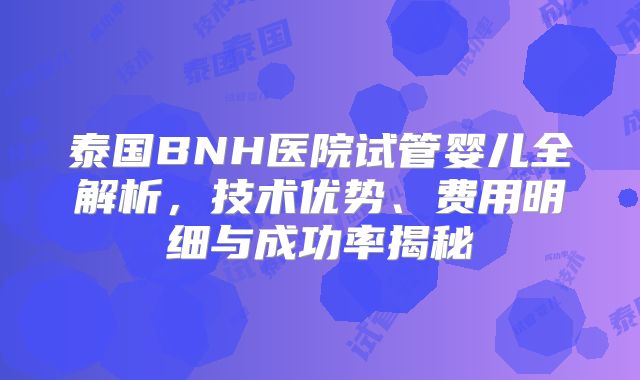 泰国BNH医院试管婴儿全解析,技术优势、费用明细与成功率揭秘
