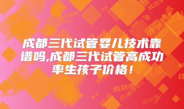 成都三代试管婴儿技术靠谱吗,成都三代试管高成功率生孩子价格!