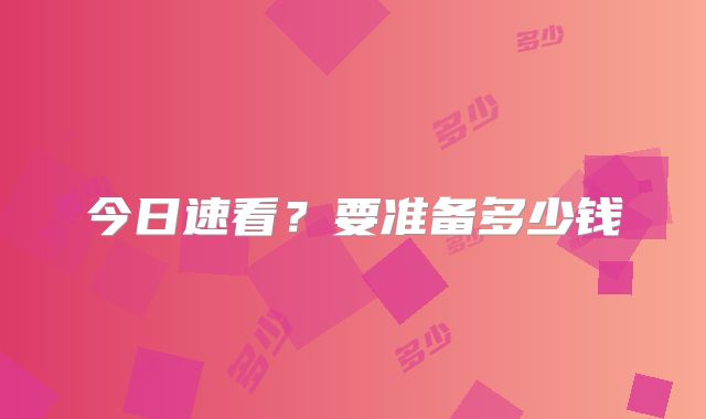 今日速看？要准备多少钱