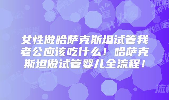 女性做哈萨克斯坦试管我老公应该吃什么！哈萨克斯坦做试管婴儿全流程！