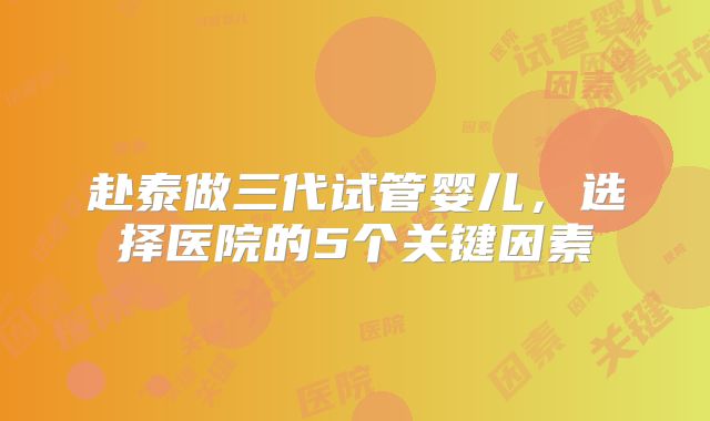 赴泰做三代试管婴儿，选择医院的5个关键因素