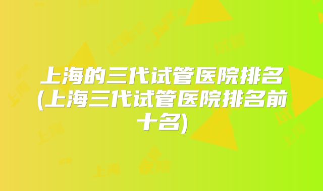 上海的三代试管医院排名(上海三代试管医院排名前十名)